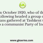 In October 1920, who of the following headed a group of Indians gathered at Tashkent to set up a communist Party of India?