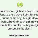 In a class, there are some girls and boys. One day, 30 boys leave the class, so there were 4 girls for each boy. After some time, on the same day, 175 girls leave the class. Then, there were 2 boys for each girl. How much would be double the number of boys originally present in the class?