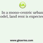 In a mono-centric urban model, land rent is expected to
