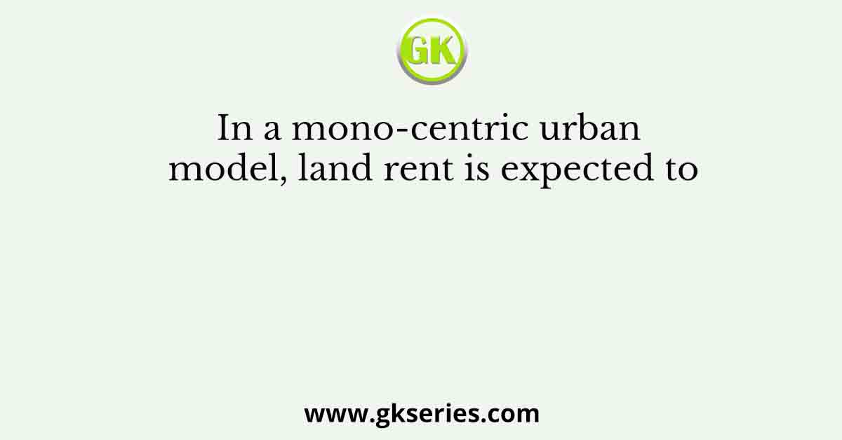 In a mono-centric urban model, land rent is expected to
