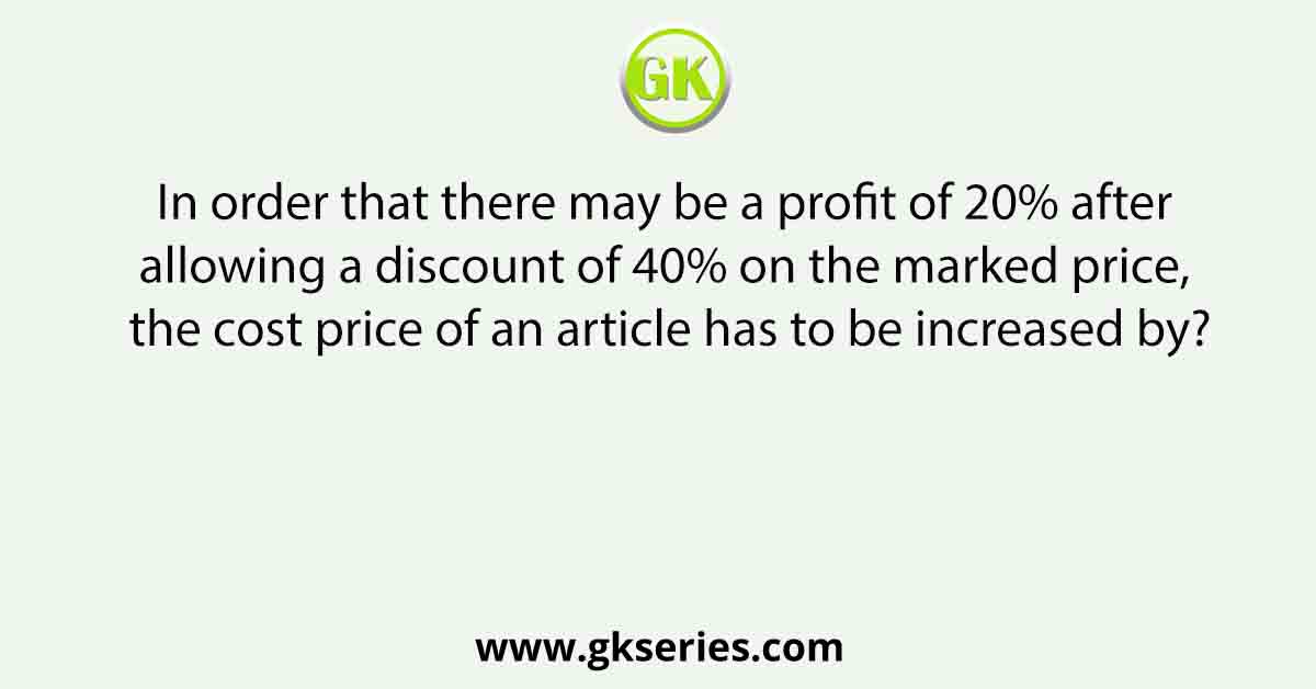 In order that there may be a profit of 20% after allowing a discount of 40% on the marked price, the cost price of an article has to be increased by?