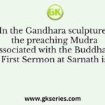 In the Gandhara sculptures the preaching Mudra associated with the Buddha's First Sermon at Sarnath is