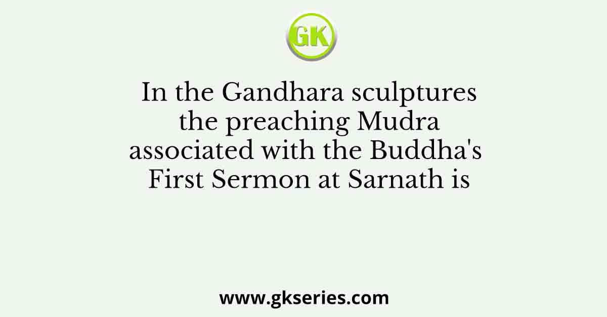 In the Gandhara sculptures the preaching Mudra associated with the Buddha's First Sermon at Sarnath is