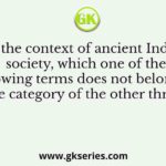 In the context of ancient Indian society, which one of the following terms does not belong to the category of the other three?