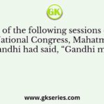 In which of the following sessions of Indian National Congress, Mahatma Gandhi had said, “Gandhi may