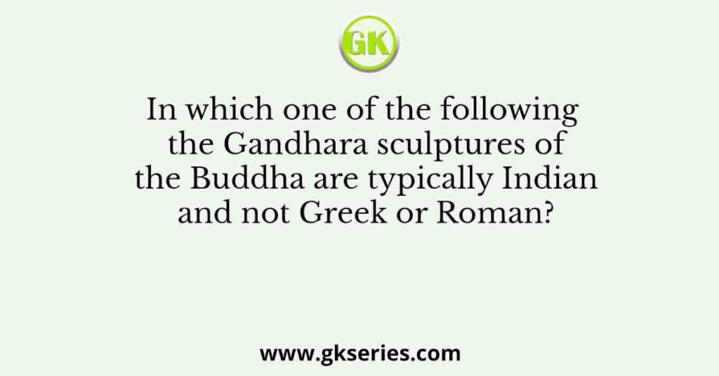 In which one of the following the Gandhara sculptures of the Buddha are typically Indian and not Greek or Roman?