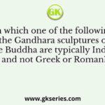 In which one of the following the Gandhara sculptures of the Buddha are typically Indian and not Greek or Roman?