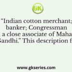 “Indian cotton merchant; banker; Congressman and a close associate of Mahatma Gandhi.” This description fits