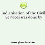 Indianisation of the Civil Services was done by