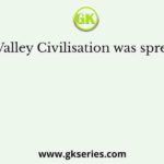 Indus Valley Civilisation was spread over