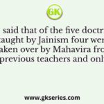 It is said that of the five doctrines taught by Jainism four were taken over by Mahavira from previous teachers and only
