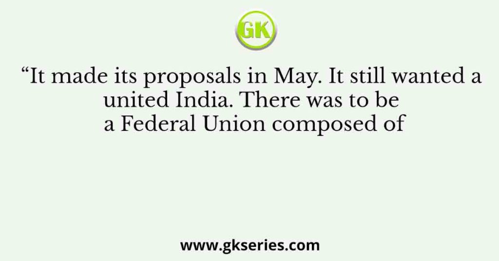 “It made its proposals in May. It still wanted a united India. There was to be a Federal Union composed of