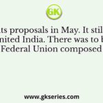 “It made its proposals in May. It still wanted a united India. There was to be a Federal Union composed of