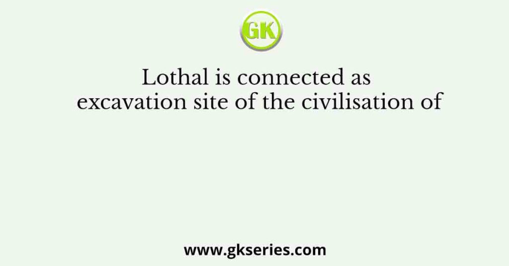 Lothal is connected as excavation site of the civilisation of