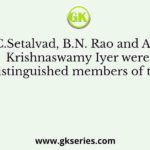 M.C.Setalvad, B.N. Rao and Alladi Krishnaswamy Iyer were distinguished members of the