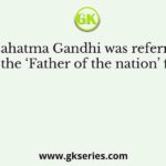 Mahatma Gandhi was referred to as the ‘Father of the nation’ first by