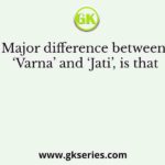 Major difference between ‘Varna’ and ‘Jati’, is that