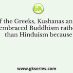 Many of the Greeks, Kushanas and Shakas embraced Buddhism rather than Hinduism because