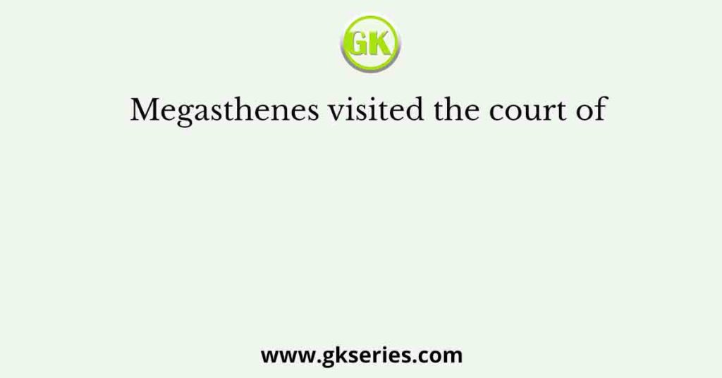 Megasthenes visited the court of