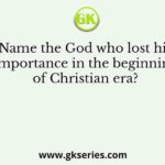Name the God who lost his importance in the beginning of Christian era?