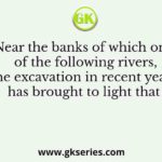 Near the banks of which one of the following rivers, the excavation in recent years has brought to light that