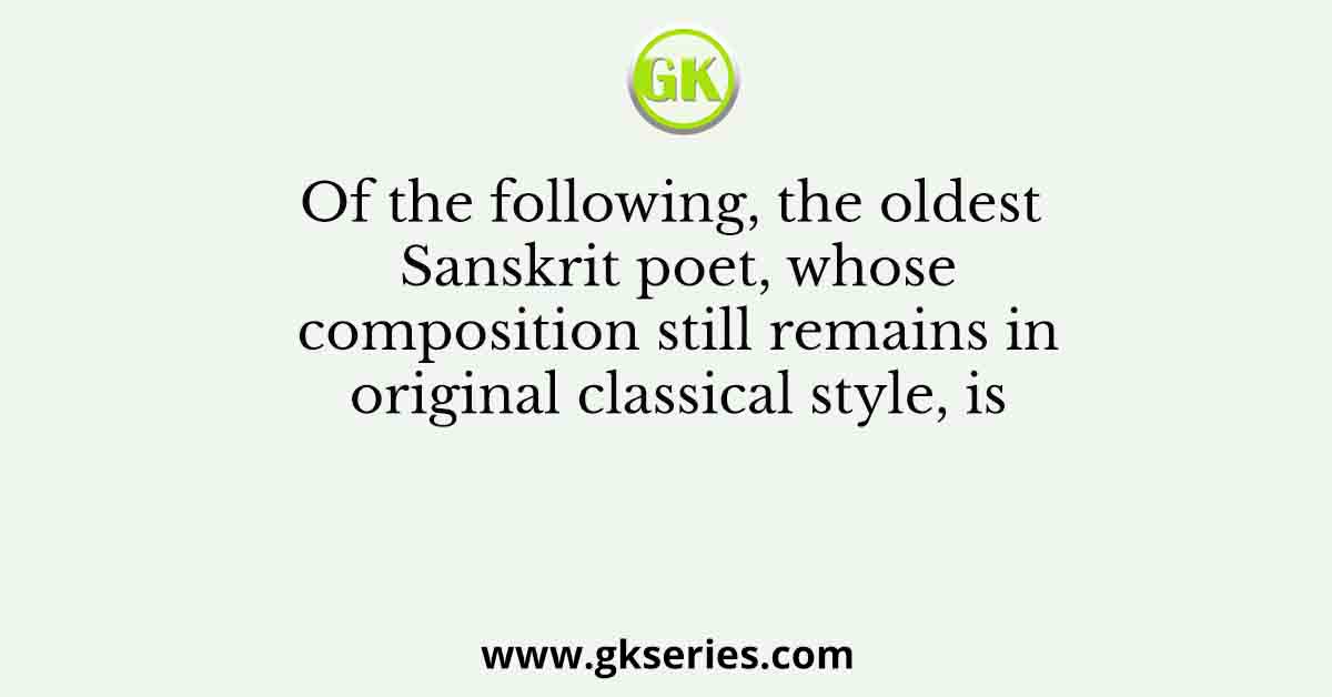 Of the following, the oldest Sanskrit poet, whose composition still remains in original classical style, is