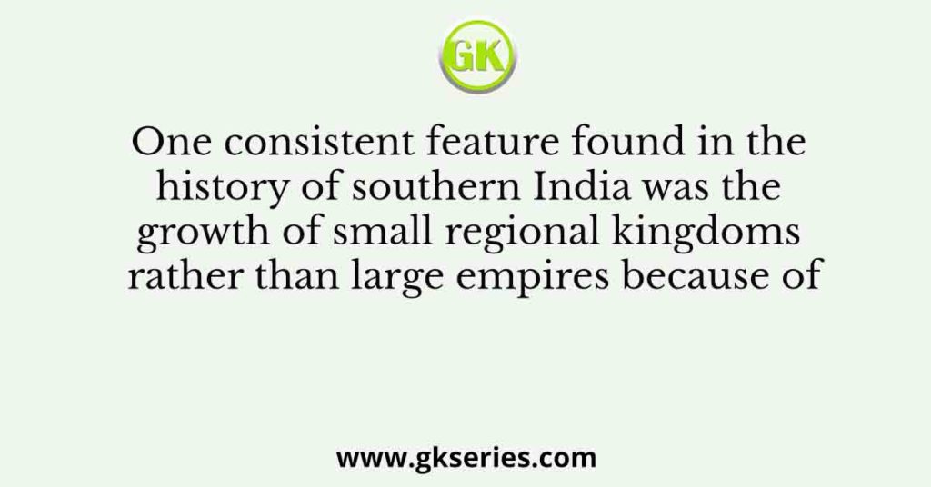 One consistent feature found in the history of southern India was the growth of small regional kingdoms rather than large empires because of