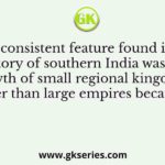 One consistent feature found in the history of southern India was the growth of small regional kingdoms rather than large empires because of