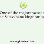 One of the major towns in the Satavahana kingdom was