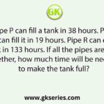 Pipe P can fill a tank in 38 hours. Pipe Q alone can fill it in 19 hours. Pipe R can empty the full tank in 133 hours. If all the pipes are opened together, how much time will be needed to make the tank full?