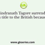 Rabindranath Tagore surrendered his title to the British because of