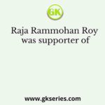 Raja Rammohan Roy was supporter of