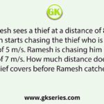 Ramesh sees a thief at a distance of 80 m. Ramesh starts chasing the thief who is running at a speed of 5 m/s. Ramesh is chasing him with a speed of 7 m/s. How much distance does the thief covers before Ramesh catches him?