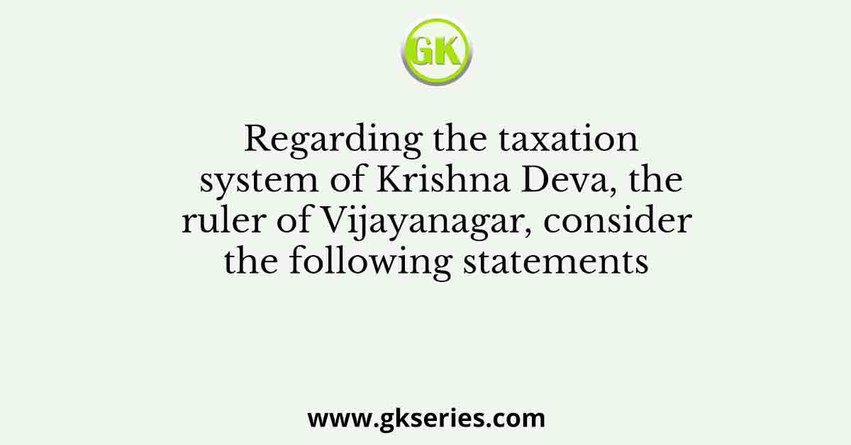 Regarding the taxation system of Krishna Deva, the ruler of Vijayanagar, consider the following statements
