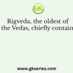 Rigveda, the oldest of the Vedas, chiefly contains