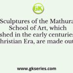 Sculptures of the Mathura School of Art, which flourished in the early centuries of the Christian Era, are made out of