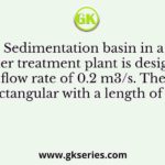 Sedimentation basin in a water treatment plant is designed for a flow rate of 0.2 m3/s. The basin is rectangular with a length of 32 m