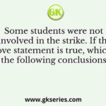 Some students were not involved in the strike. If the above statement is true, which of the following conclusions