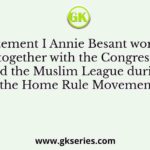 Statement I Annie Besant worked together with the Congress and the Muslim League during the Home Rule Movement