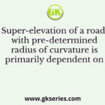 Super-elevation of a road with pre-determined radius of curvature is primarily dependent on
