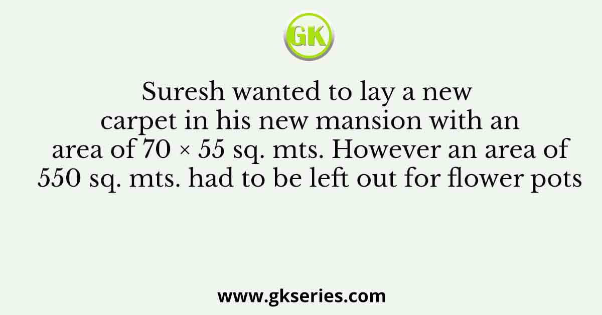 Suresh wanted to lay a new carpet in his new mansion with an area of 70 × 55 sq. mts. However an area of 550 sq. mts. had to be left out for flower pots