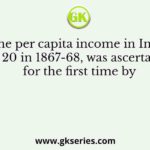 That the per capita income in India was Rs. 20 in 1867-68, was ascertained for the first time by