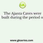 The Ajanta Caves were built during the period of