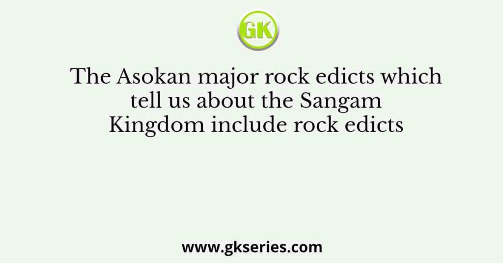 The Asokan major rock edicts which tell us about the Sangam Kingdom include rock edicts