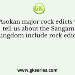 The Asokan major rock edicts which tell us about the Sangam Kingdom include rock edicts