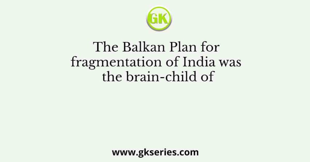 The Balkan Plan for fragmentation of India was the brain-child of