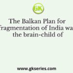 The Balkan Plan for fragmentation of India was the brain-child of