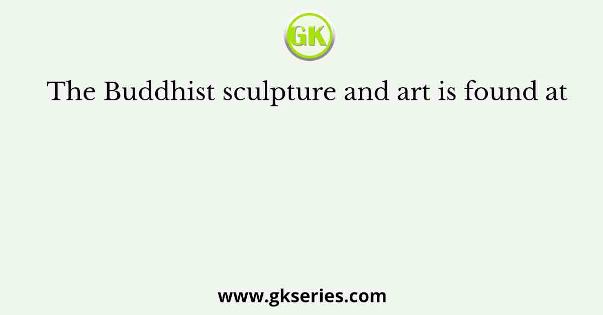The Buddhist sculpture and art is found at