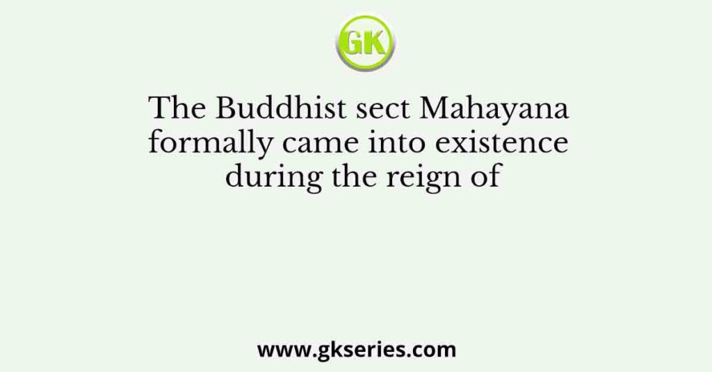 The Buddhist sect Mahayana formally came into existence during the reign of