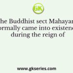 The Buddhist sect Mahayana formally came into existence during the reign of